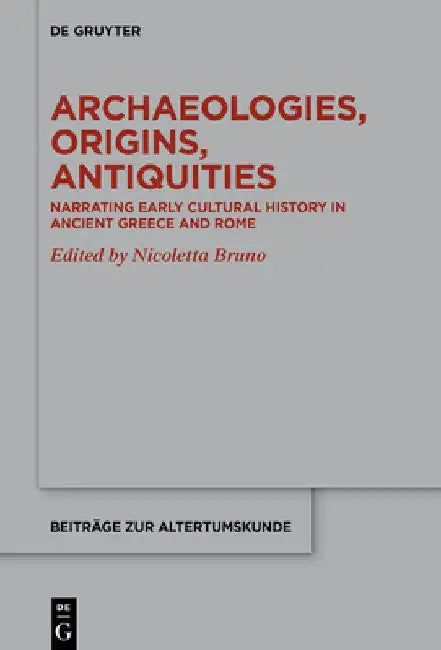 Archaeologies, Origins, Antiquities: Narrating Early Cultural History in Ancient Greece and Rome by Nicoletta Bruno