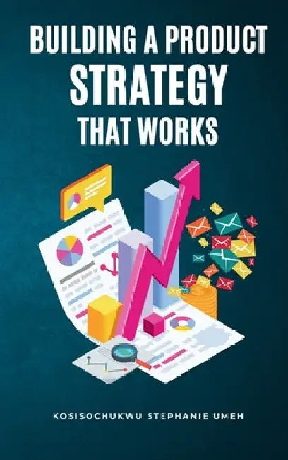 Building a Product Strategy That Works by Kosisochukwu Stephanie Umeh