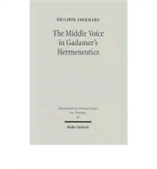 The Middle Voice in Gadamer's Hermeneutics: A Basic Interpretation with Some Theological Implications by Philippe Eberhard