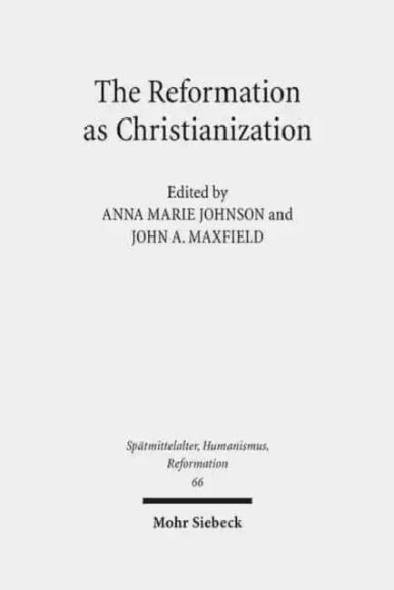 The Reformation as Christianization: Essays on Scott Hendrix's Christianization Thesis by Anna Marie Johnson, John A. Maxfield
