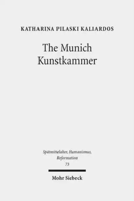 The Munich Kunstkammer: Art, Nature, and the Representation of Knowledge in Courtly Contexts by Katharina Pilaski Kaliardos