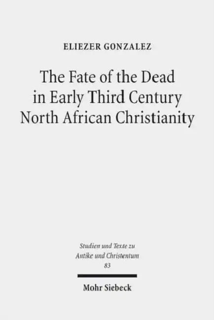 The Fate of the Dead in Early Third Century North African Christianity: The Passion of Perpetua and Felicitas and Tertullian by Eliezer Gonzalez
