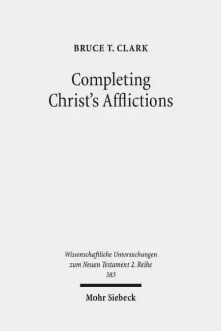 Completing Christ's Afflictions: Christ, Paul, and the Reconciliation of All Things by Bruce T. Clark