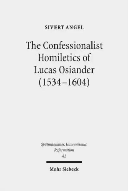 The Confessionalist Homiletics of Lucas Osiander (1534-1604): A Study of a South-German Lutheran Preacher in the Age of Confessionalization by Sivert Angel