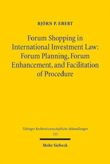 Forum Shopping in International Investment Law: Forum Planning, Forum Enhancement, and Facilitation of Procedure - Assessment and Limits - by Bjorn P. Ebert