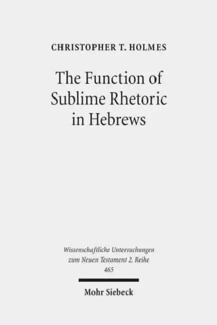 The Function of Sublime Rhetoric in Hebrews: A Study in Hebrews 12:18-29 by Christopher T. Holmes