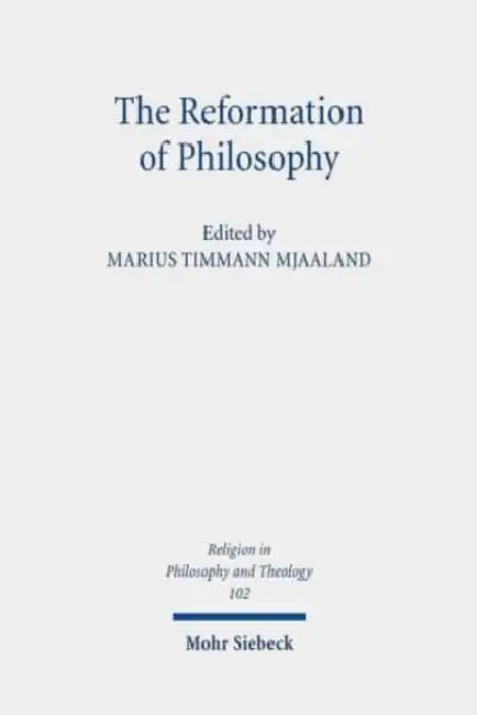The Reformation of Philosophy: The Philosophical Legacy of the Reformation Reconsidered by Marius Timmann Mjaaland
