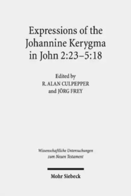 Expressions of the Johannine Kerygma in John 2:23-5:18: Historical, Literary, and Theological Readings from the Colloquium Ioanneum 2017 in Jerusalem by R. Alan Culpepper, Jorg Frey