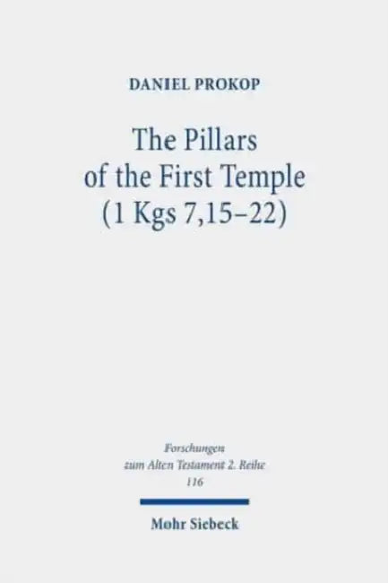 The Pillars of the First Temple (1 Kgs 7,15-22): A Study from Ancient Near Eastern, Biblical, Archaeological, and Iconographic Perspectives by Daniel Prokop