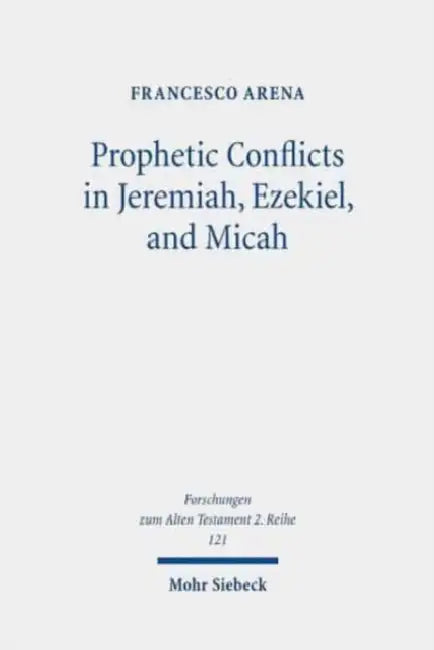 Prophetic Conflicts in Jeremiah, Ezekiel, and Micah: How Post-Exilic Ideologies Created the False (and the True) Prophets by Francesco Arena