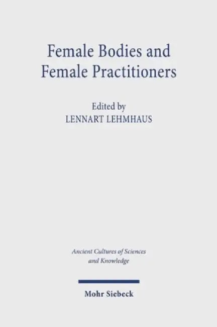 Female Bodies and Female Practitioners: Gynaecology, Women's Bodies, and Expertise in the Ancient to Medieval Mediterranean and Middle East by Lennart Lehmhaus
