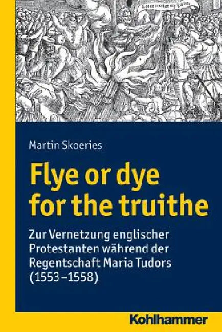 Flye or Dye for the Truithe: Vernetzung Englischer Protestanten Wahrend Der Regentschaft Maria Tudors (1553-1558) by Martin Skoeries