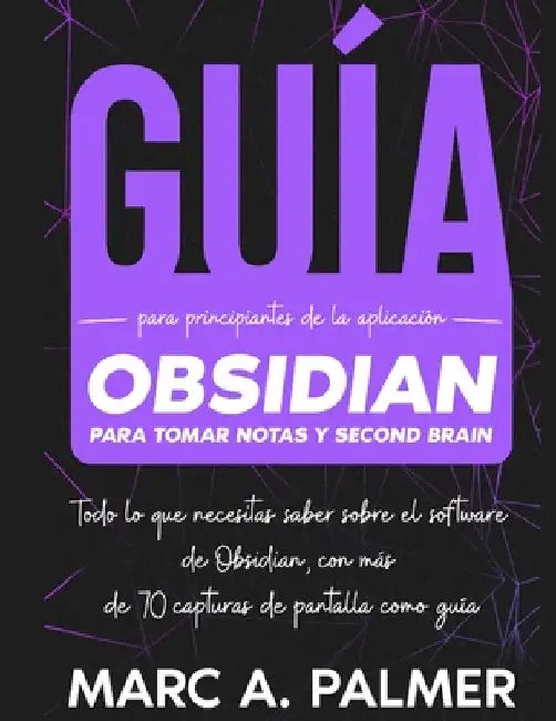 Guía Para Principiantes de la Aplicación Obsidian Para Tomar Notas y Second Brain: Todo lo que Necesitas Saber Sobre el Software de Obsidian, con Más by Marc A. Palmer