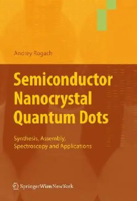 Semiconductor Nanocrystal Quantum Dots: Synthesis, Assembly, Spectroscopy and Applications by Andrey Rogach