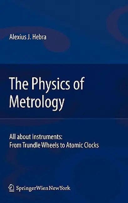 The Physics of Metrology: All about Instruments: From Trundle Wheels to Atomic Clocks by Alex Hebra