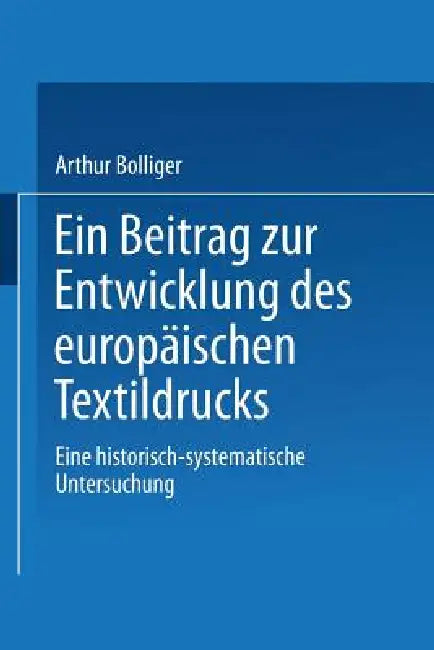 Ein Beitrag Zur Entwicklung Des Europäischen Textildrucks: Eine Historisch-Systematische Untersuchung by Arthur Bolliger