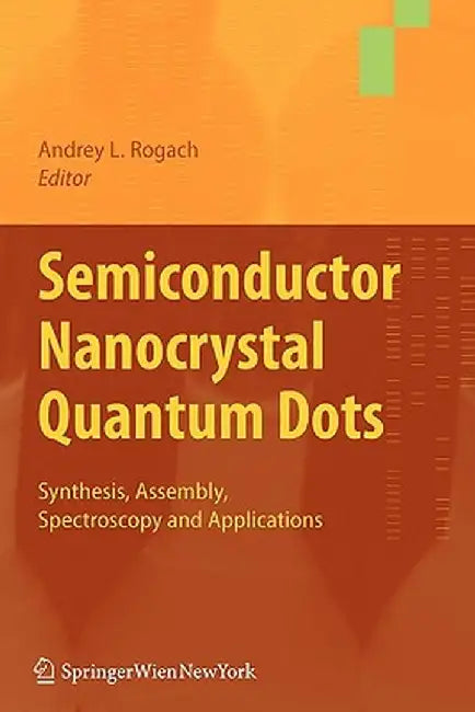 Semiconductor Nanocrystal Quantum Dots: Synthesis, Assembly, Spectroscopy and Applications by Andrey Rogach