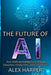 The Future of AI: A Beginner's Guide to Understanding AI, What is AI, Mastering Time Management, and Using AI Tools to Transform Your Fu by Alex Harper