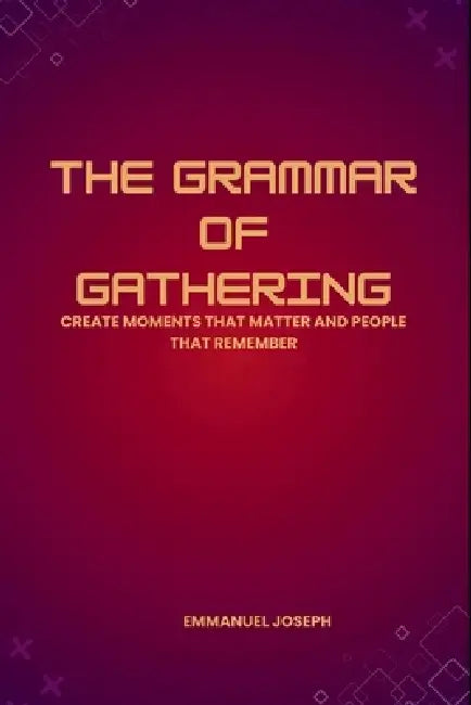 The Grammar of Gathering, Create Moments That Matter and People That Remember by Emmanuel Joseph