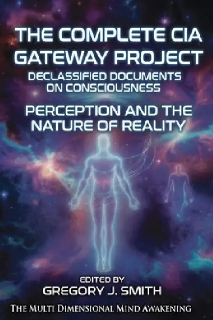 The Complete CIA Gateway Project Declassified Documents on Consciousness, Perception and the Nature of Reality by Gregory J. Smith