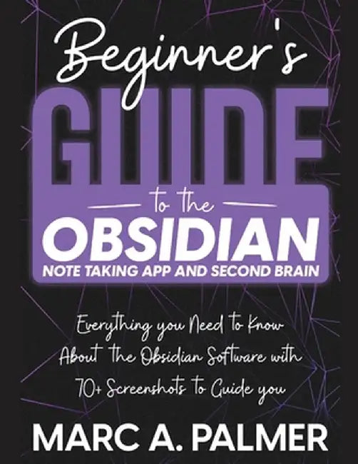 Beginner's Guide to the Obsidian Note Taking App and Second Brain: Everything you Need to Know About the Obsidian Software with 70+ Screenshots to Gui by Marc A. Palmer
