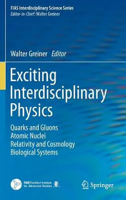 Exciting Interdisciplinary Physics: Quarks and Gluons / Atomic Nuclei / Relativity and Cosmology / Biological Systems by Walter Greiner