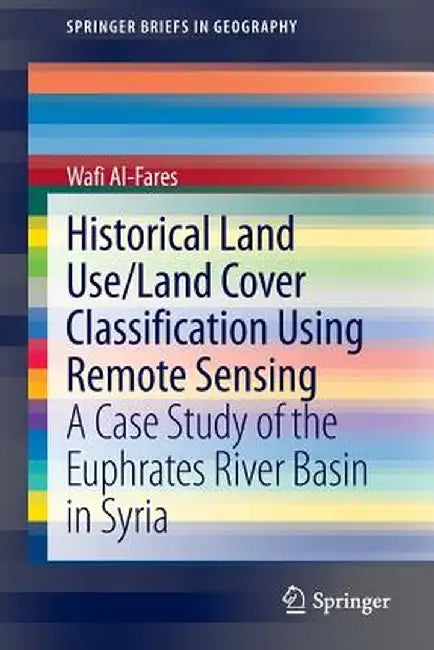 Historical Land Use/Land Cover Classification Using Remote Sensing: A Case Study of the Euphrates River Basin in Syria by Wafi Al-Fares