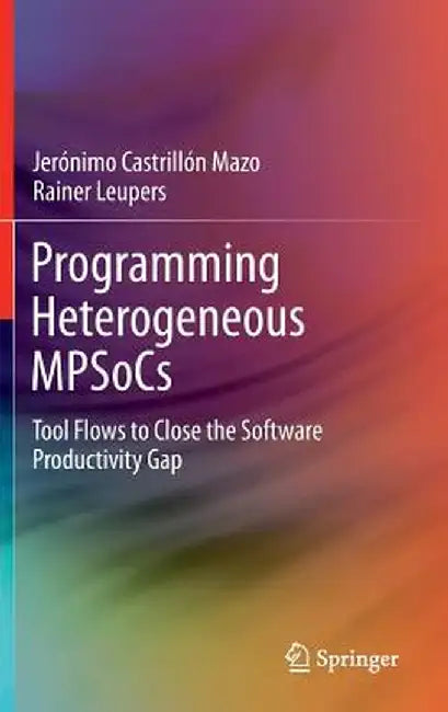 Programming Heterogeneous Mpsocs: Tool Flows to Close the Software Productivity Gap by Jerónimo Castrillón Mazo