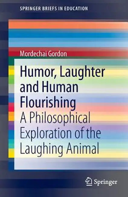 Humor, Laughter and Human Flourishing: A Philosophical Exploration of the Laughing Animal by Mordechai Gordon