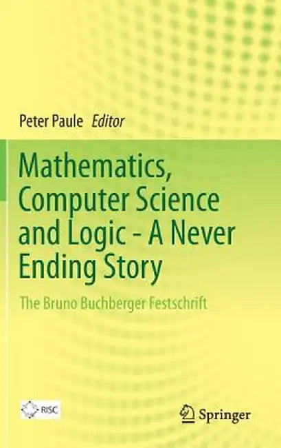 Mathematics, Computer Science and Logic - A Never Ending Story: The Bruno Buchberger Festschrift by Peter Paule