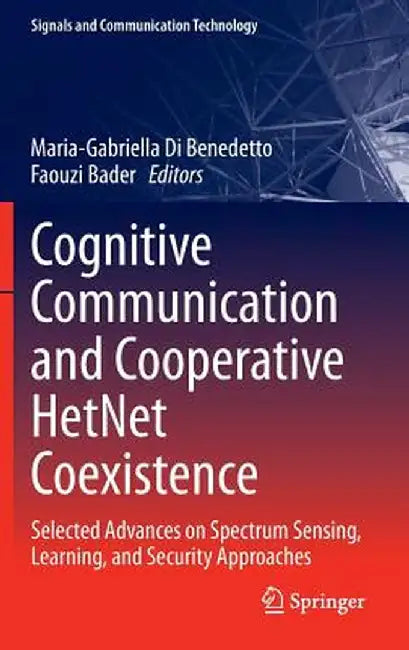 Cognitive Communication and Cooperative Hetnet Coexistence: Selected Advances on Spectrum Sensing, Learning, and Security Approaches by Maria-Gabriella Di Benedetto