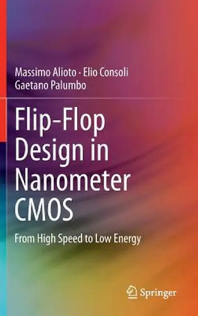 Flip-Flop Design in Nanometer CMOS: From High Speed to Low Energy by Massimo Alioto