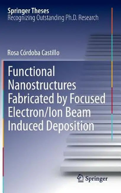 Functional Nanostructures Fabricated by Focused Electron/Ion Beam Induced Deposition by Rosa Córdoba Castillo