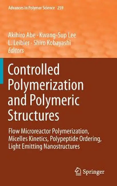 Controlled Polymerization and Polymeric Structures: Flow Microreactor Polymerization, Micelles Kinetics, Polypeptide Ordering, Light Emitting Nanostru by Akihiro Abe