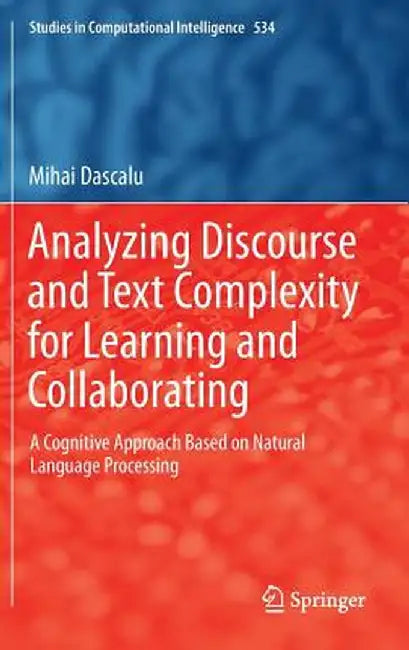 Analyzing Discourse and Text Complexity for Learning and Collaborating: A Cognitive Approach Based on Natural Language Processing by Mihai Dascălu