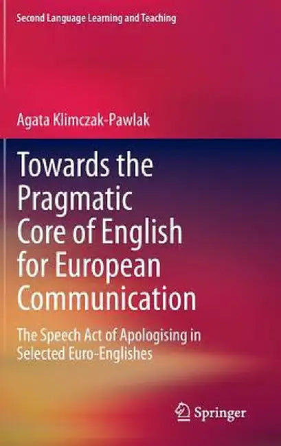 Towards the Pragmatic Core of English for European Communication: The Speech Act of Apologising in Selected Euro-Englishes by Agata Klimczak-Pawlak