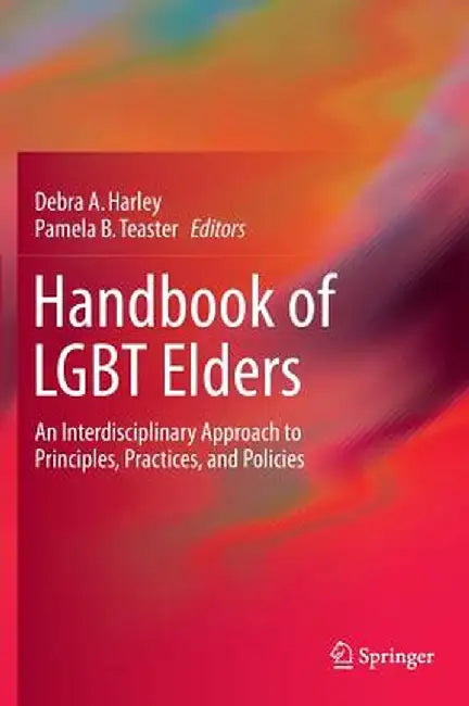Handbook of LGBT Elders: An Interdisciplinary Approach to Principles, Practices, and Policies by Debra A. Harley