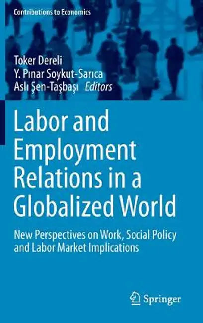 Labor and Employment Relations in a Globalized World: New Perspectives on Work, Social Policy and Labor Market Implications by Toker Dereli