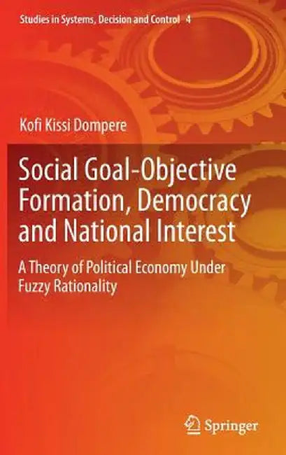Social Goal-Objective Formation, Democracy and National Interest: A Theory of Political Economy Under Fuzzy Rationality by Kofi Kissi Dompere