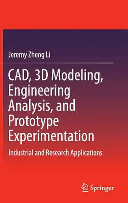 Cad, 3D Modeling, Engineering Analysis, and Prototype Experimentation: Industrial and Research Applications by Jeremy Zheng Li