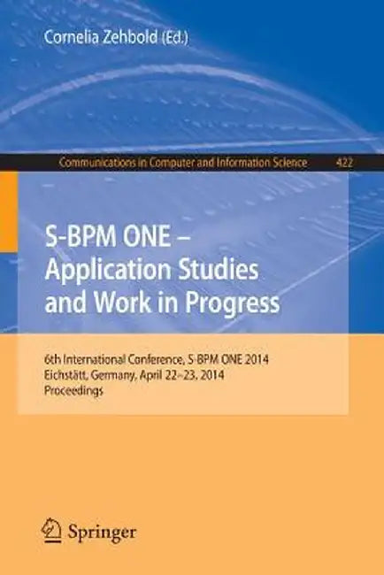 S-BPM One - Application Studies and Work in Progress: 6th International Conference, S-BPM One 2014, Eichstätt, Germany, April 22-23, 2014. Proceedings by Cornelia Zehbold
