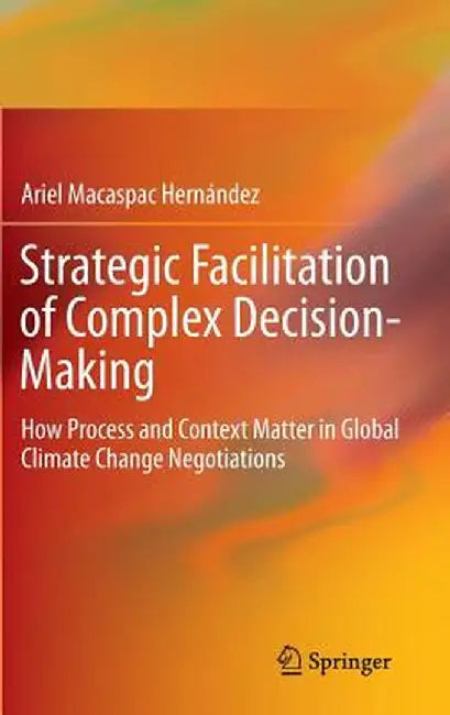 Strategic Facilitation of Complex Decision-Making: How Process and Context Matter in Global Climate Change Negotiations by Ariel Macaspac Hernández