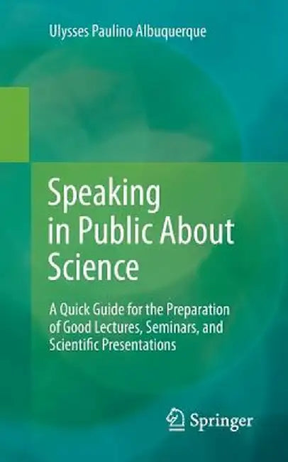 Speaking in Public about Science: A Quick Guide for the Preparation of Good Lectures, Seminars, and Scientific Presentations by Ulysses Paulino Albuquerque