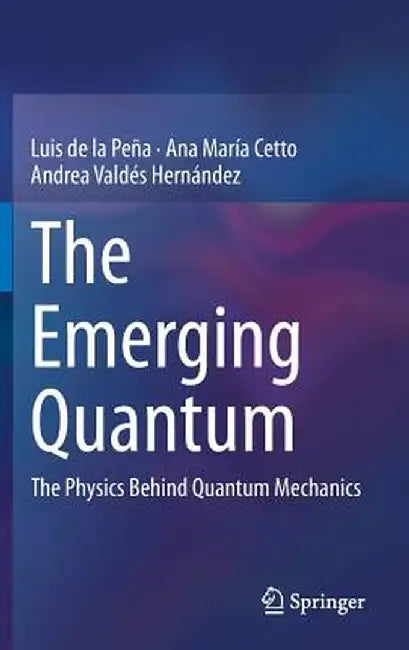 The Emerging Quantum: The Physics Behind Quantum Mechanics by Luis de la Peña
