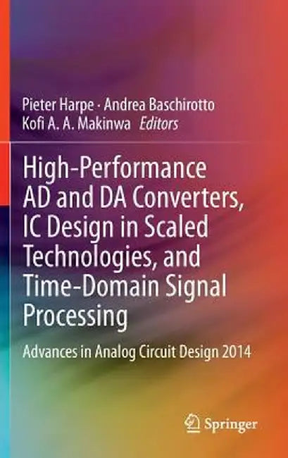 High-Performance AD and Da Converters, IC Design in Scaled Technologies, and Time-Domain Signal Processing: Advances in Analog Circuit Design 2014 by Pieter Harpe