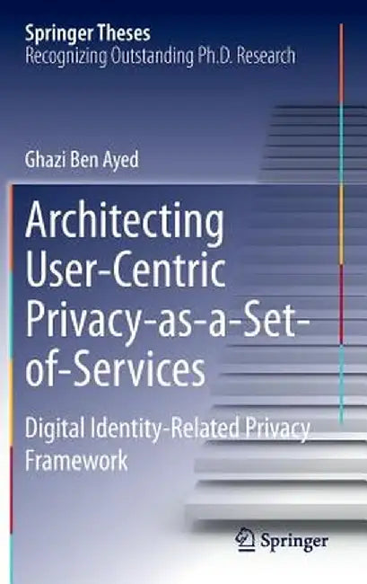 Architecting User-Centric Privacy-As-A-Set-Of-Services: Digital Identity-Related Privacy Framework by Ghazi Ben Ayed