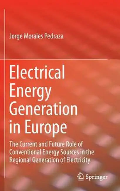 Electrical Energy Generation in Europe: The Current and Future Role of Conventional Energy Sources in the Regional Generation of Electricity by Jorge Morales Pedraza