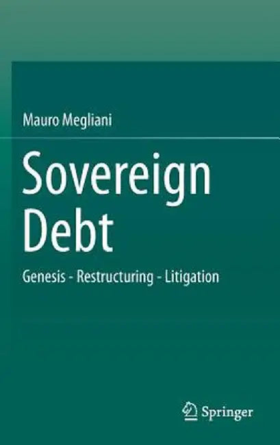 Sovereign Debt: Genesis - Restructuring - Litigation by Mauro Megliani