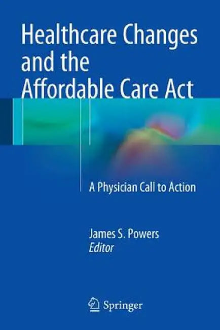 Healthcare Changes and the Affordable Care ACT: A Physician Call to Action by James S. Powers