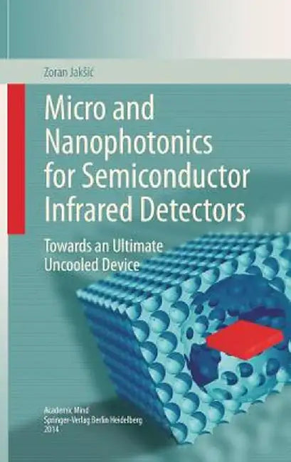 Micro and Nanophotonics for Semiconductor Infrared Detectors: Towards an Ultimate Uncooled Device by Zoran Jaksic
